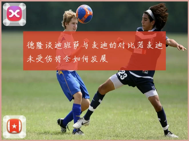 德隆谈迪班萨与麦迪的对比若麦迪未受伤将会如何发展