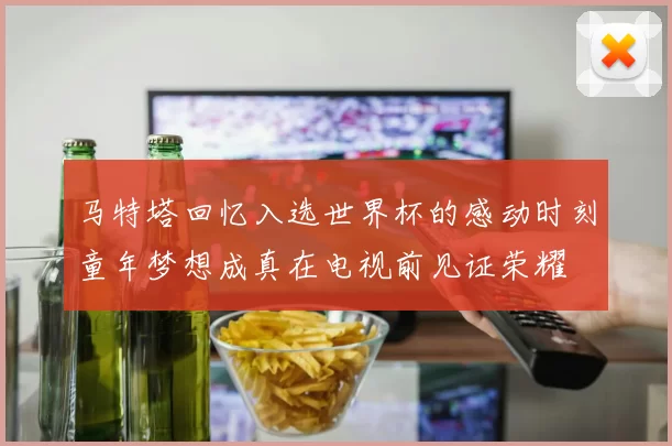 马特塔回忆入选世界杯的感动时刻童年梦想成真在电视前见证荣耀