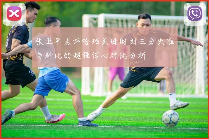 张卫平点评哈珀关键时刻三分失准与科比的超强信心对比分析