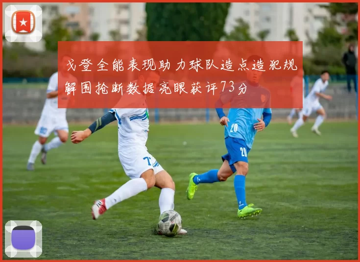 戈登全能表现助力球队造点造犯规解围抢断数据亮眼获评73分