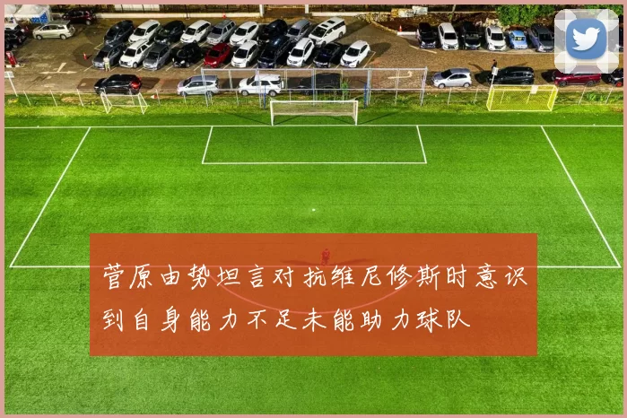菅原由势坦言对抗维尼修斯时意识到自身能力不足未能助力球队