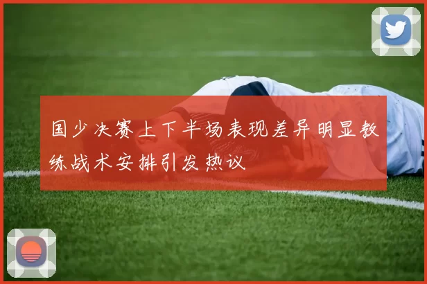 国少决赛上下半场表现差异明显教练战术安排引发热议