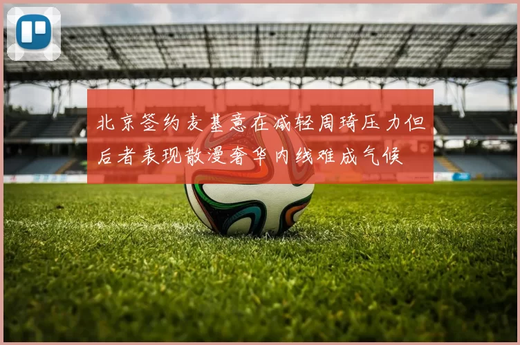 北京签约麦基意在减轻周琦压力但后者表现散漫奢华内线难成气候