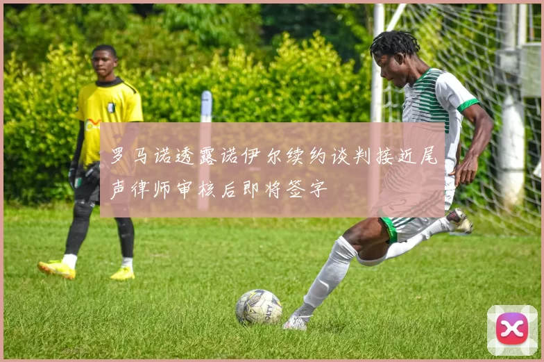 罗马诺透露诺伊尔续约谈判接近尾声律师审核后即将签字