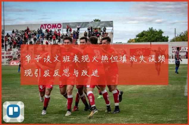 华子谈文班表现火热但填坑失误频现引发反思与改进