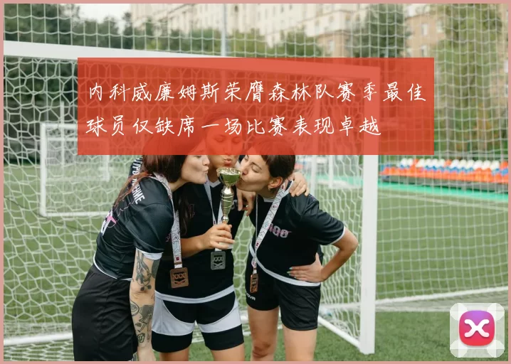 内科威廉姆斯荣膺森林队赛季最佳球员仅缺席一场比赛表现卓越