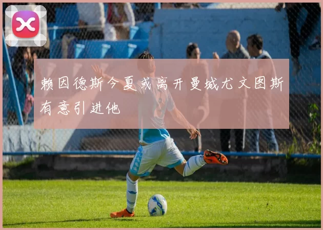 赖因德斯今夏或离开曼城尤文图斯有意引进他