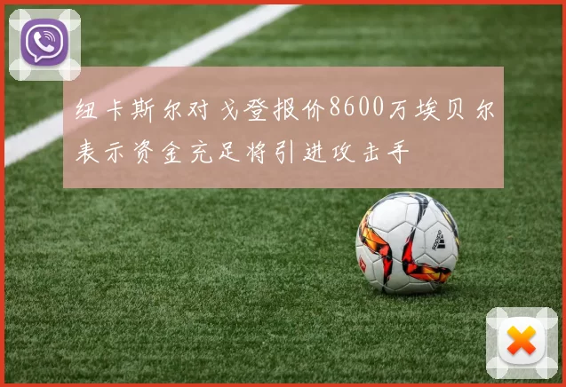 纽卡斯尔对戈登报价8600万埃贝尔表示资金充足将引进攻击手