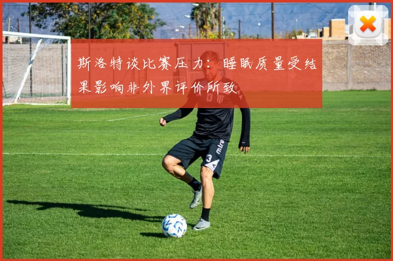 斯洛特谈比赛压力：睡眠质量受结果影响非外界评价所致