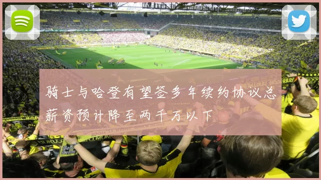 骑士与哈登有望签多年续约协议总薪资预计降至两千万以下