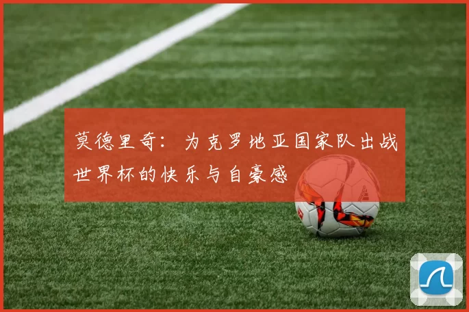 莫德里奇：为克罗地亚国家队出战世界杯的快乐与自豪感