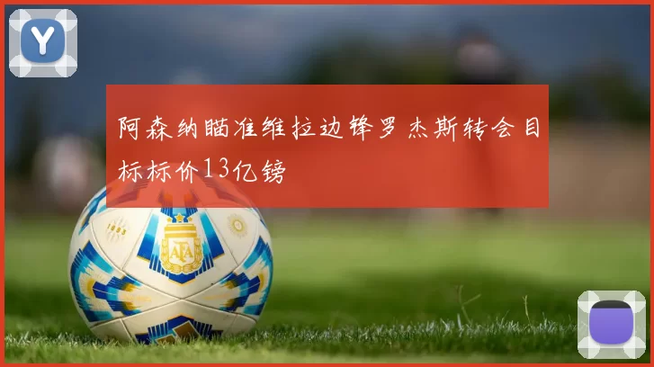 阿森纳瞄准维拉边锋罗杰斯转会目标标价13亿镑