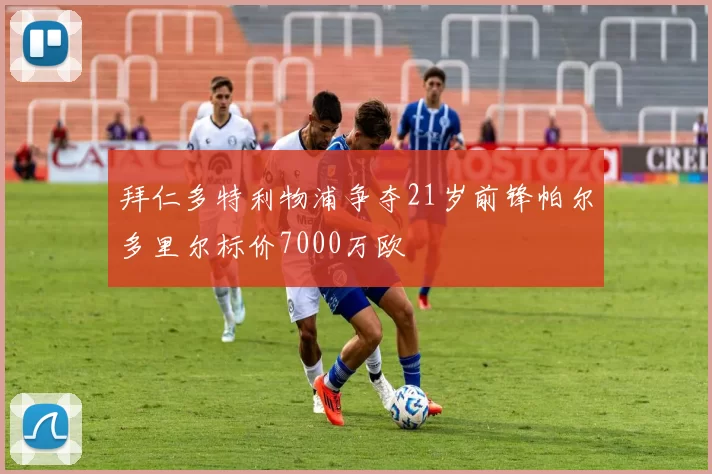 拜仁多特利物浦争夺21岁前锋帕尔多里尔标价7000万欧