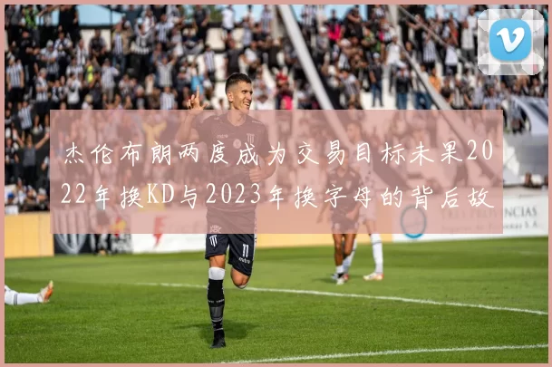 杰伦布朗两度成为交易目标未果2022年换KD与2023年换字母的背后故事