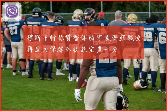 穆斯卡特称赞整体防守表现颜骏凌再度力保球队收获宝贵一分