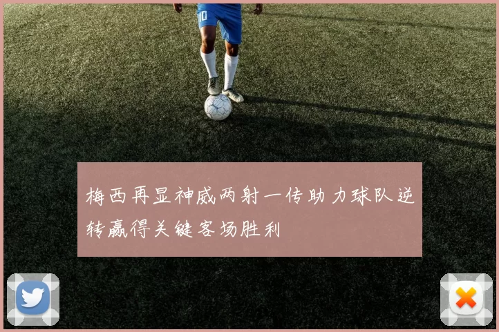 梅西再显神威两射一传助力球队逆转赢得关键客场胜利